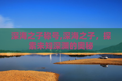 深海之子称号,深海之子，探索未知深渊的奥秘