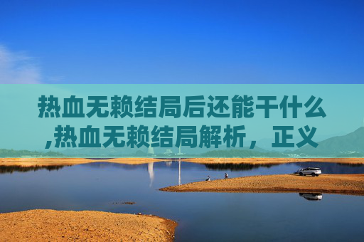 热血无赖结局后还能干什么,热血无赖结局解析,正义与邪恶的终极对决