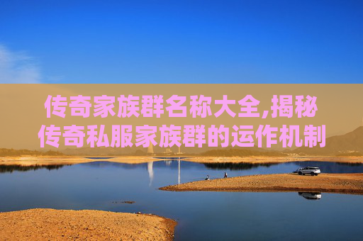 传奇家族群名称大全,揭秘传奇私服家族群的运作机制与玩家心态