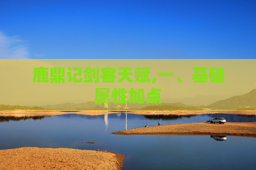 鹿鼎记剑客天赋,一、基础属性加点