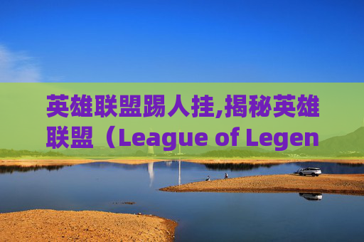英雄联盟踢人挂,揭秘英雄联盟（League of Legends，简称LOL）中踢人挂的真相