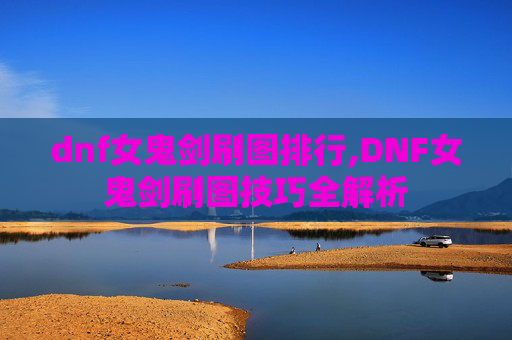 dnf女鬼剑刷图排行,DNF女鬼剑刷图技巧全解析