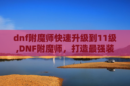 dnf附魔师快速升级到11级,DNF附魔师，打造最强装备的秘密武器