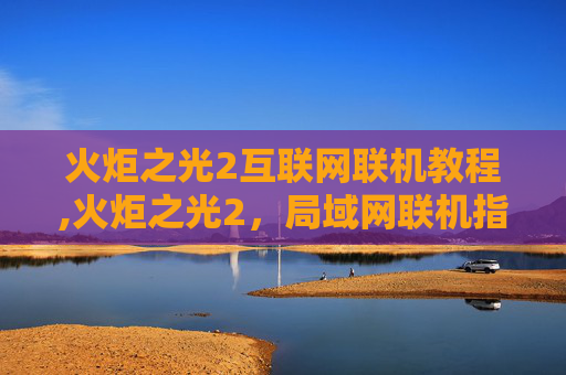 火炬之光2互联网联机教程,火炬之光2，局域网联机指南