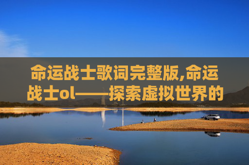 命运战士歌词完整版,命运战士ol——探索虚拟世界的奇幻旅程
