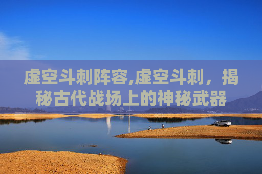 虚空斗刺阵容,虚空斗刺，揭秘古代战场上的神秘武器