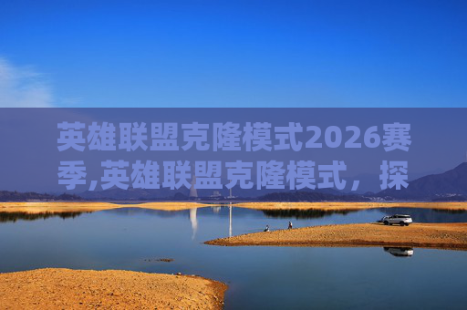 英雄联盟克隆模式2026赛季,英雄联盟克隆模式，探索无限可能的游戏体验
