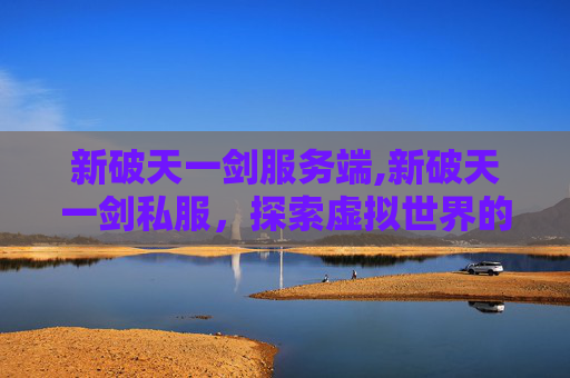 新破天一剑服务端,新破天一剑私服，探索虚拟世界的无限可能