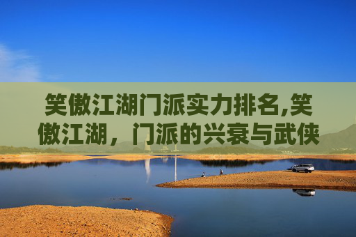 笑傲江湖门派实力排名,笑傲江湖，门派的兴衰与武侠世界的缩影