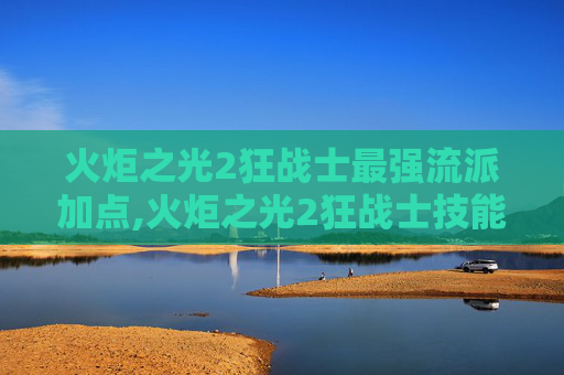 火炬之光2狂战士最强流派加点,火炬之光2狂战士技能加点攻略