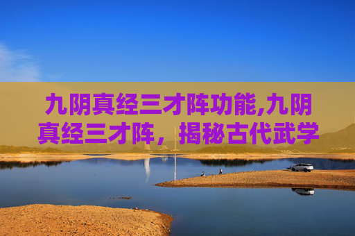 九阴真经三才阵功能,九阴真经三才阵，揭秘古代武学中的神秘阵法