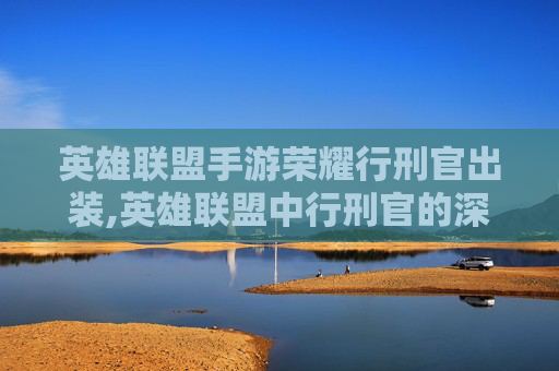 英雄联盟手游荣耀行刑官出装,英雄联盟中行刑官的深度解析,从新手到高手的成长之路