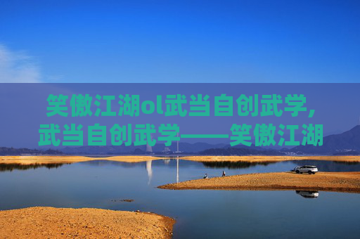 笑傲江湖ol武当自创武学,武当自创武学——笑傲江湖中的武学瑰宝 笑傲江湖ol武当自创武学,武当自创武学——笑傲江湖中的武学瑰宝