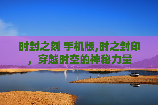 时封之刻 手机版,时之封印，穿越时空的神秘力量