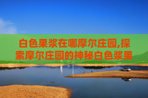 白色果浆在哪摩尔庄园,探索摩尔庄园的神秘白色浆果