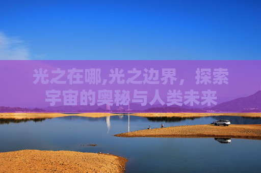 光之在哪,光之边界，探索宇宙的奥秘与人类未来