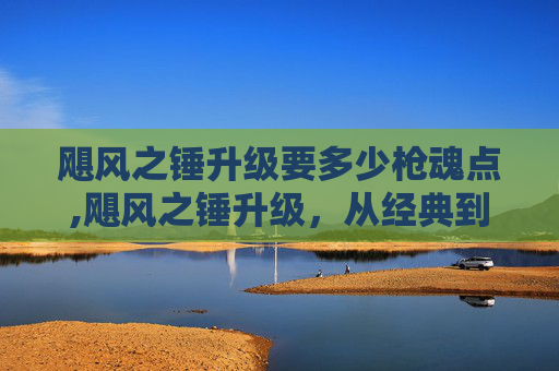 飓风之锤升级要多少枪魂点,飓风之锤升级，从经典到传奇的演变