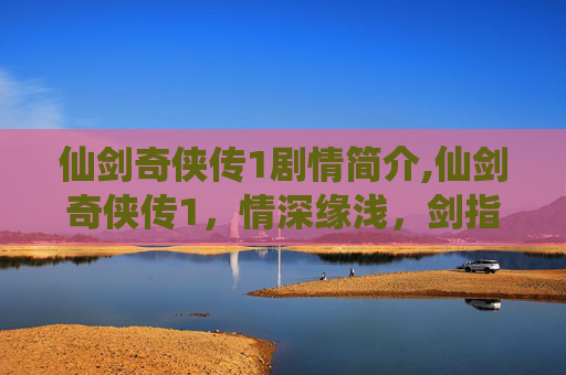 仙剑奇侠传1剧情简介,仙剑奇侠传1,情深缘浅,剑指江湖