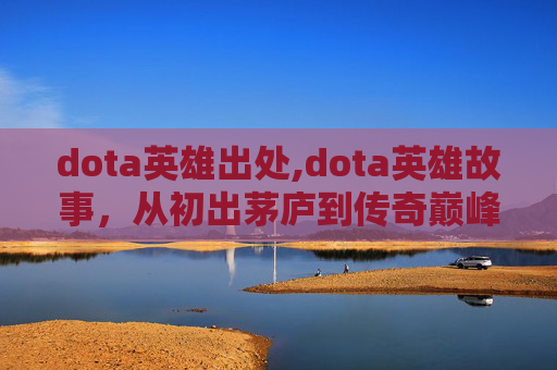 dota英雄出处,dota英雄故事，从初出茅庐到传奇巅峰