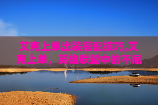 艾克上单出装搭配技巧,艾克上单，英雄联盟中的不屈战士
