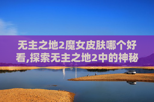 无主之地2魔女皮肤哪个好看,探索无主之地2中的神秘魅力——魔女皮肤的魅力解析