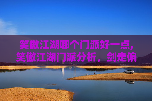 笑傲江湖哪个门派好一点,笑傲江湖门派分析,剑走偏锋,谁主沉浮?