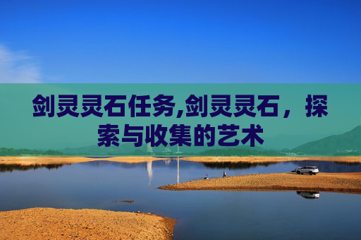 剑灵灵石任务,剑灵灵石，探索与收集的艺术