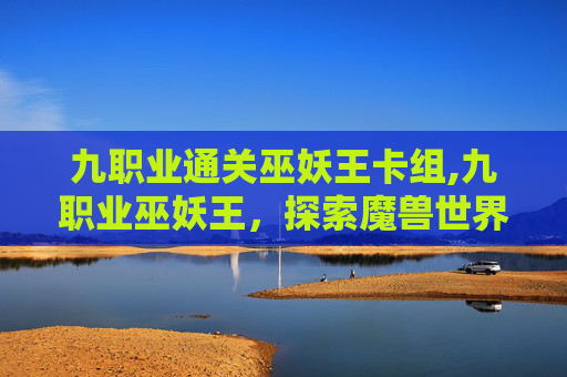 九职业通关巫妖王卡组,九职业巫妖王，探索魔兽世界中的多元角色与深度故事