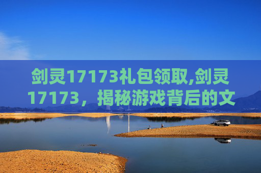 剑灵17173礼包领取,剑灵17173，揭秘游戏背后的文化与创新