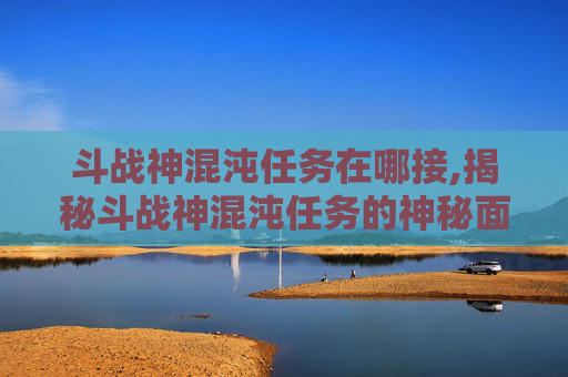 斗战神混沌任务在哪接,揭秘斗战神混沌任务的神秘面纱