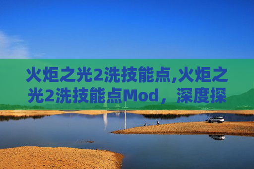 火炬之光2洗技能点,火炬之光2洗技能点Mod，深度探索与实用指南