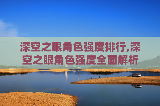 深空之眼角色强度排行,深空之眼角色强度全面解析
