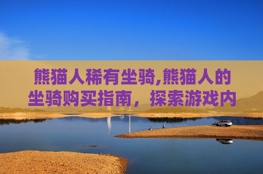 熊猫人稀有坐骑,熊猫人的坐骑购买指南，探索游戏内与游戏外的最佳选择