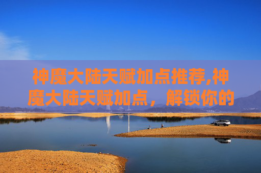 神魔大陆天赋加点推荐,神魔大陆天赋加点，解锁你的专属力量