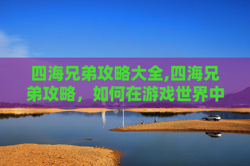 四海兄弟攻略大全,四海兄弟攻略，如何在游戏世界中建立你的传奇