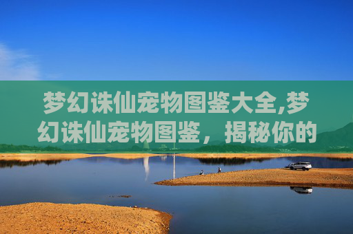 梦幻诛仙宠物图鉴大全,梦幻诛仙宠物图鉴，揭秘你的忠诚伙伴