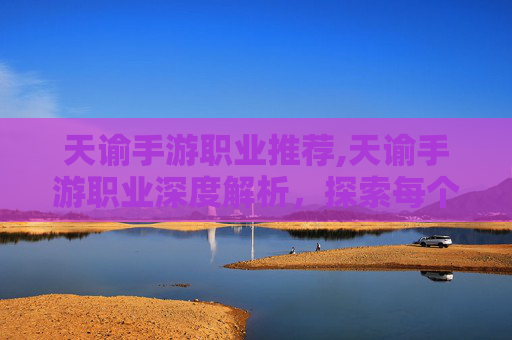 天谕手游职业推荐,天谕手游职业深度解析，探索每个职业的独特魅力与战斗风格