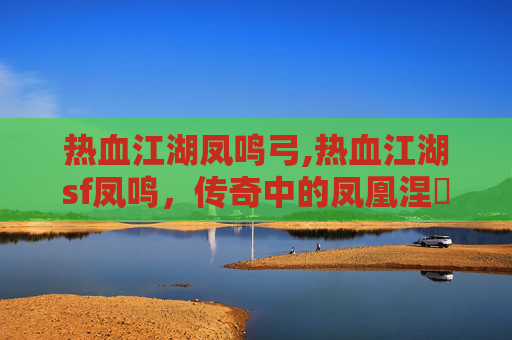 热血江湖凤鸣弓,热血江湖sf凤鸣，传奇中的凤凰涅槃