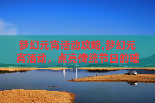 梦幻元宵活动攻略,梦幻元宵活动，点亮传统节日的璀璨星光