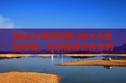 WLK天赋模拟器,WLK天赋模拟器，探索魔兽世界中的独特天赋系统