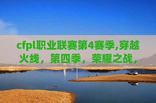 cfpl职业联赛第4赛季,穿越火线，第四季，荣耀之战，热血未冷