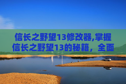 信长之野望13修改器,掌握信长之野望13的秘籍，全面解析游戏修改器