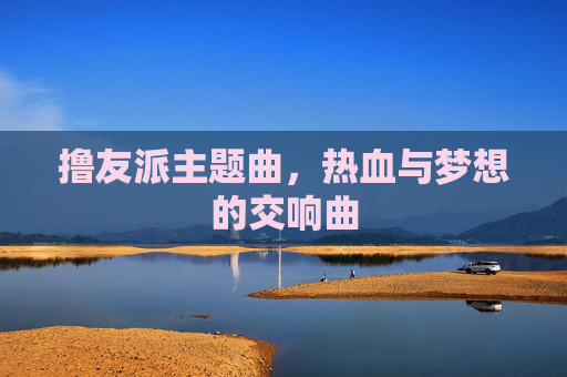 撸友派主题曲，热血与梦想的交响曲