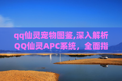 qq仙灵宠物图鉴,深入解析QQ仙灵APC系统，全面指南与实用技巧