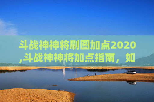 斗战神神将刷图加点2020,斗战神神将加点指南，如何打造你的专属战斗力量