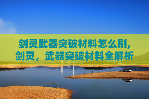 剑灵武器突破材料怎么刷,剑灵，武器突破材料全解析