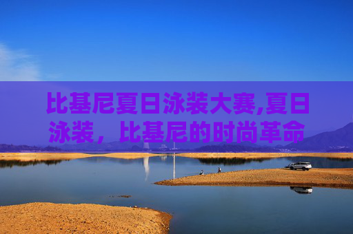 比基尼夏日泳装大赛,夏日泳装，比基尼的时尚革命