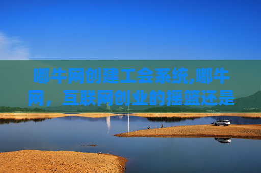 嘟牛网创建工会系统,嘟牛网，互联网创业的摇篮还是陷阱？