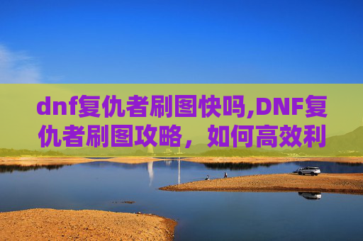dnf复仇者刷图快吗,DNF复仇者刷图攻略，如何高效利用技能与装备