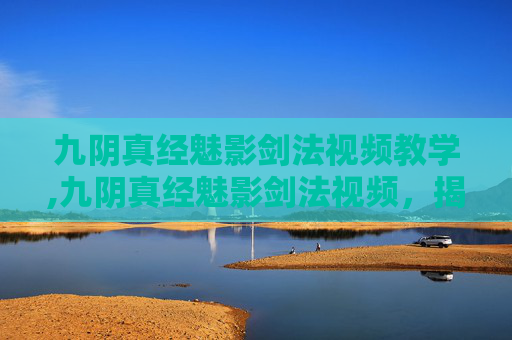 九阴真经魅影剑法视频教学,九阴真经魅影剑法视频，揭秘武侠世界中的绝世剑法